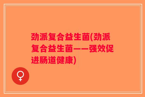 劲派复合益生菌(劲派复合益生菌——强效促进肠道健康)
