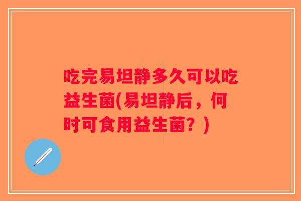 吃完易坦静多久可以吃益生菌(易坦静后,何时可食用益生菌?) 吃完易坦静多久可以吃益生菌(易坦静后,何时可食用益生菌?)