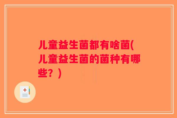 儿童益生菌都有啥菌(儿童益生菌的菌种有哪些?) 儿童益生菌都有啥菌(儿童益生菌的菌种有哪些?)