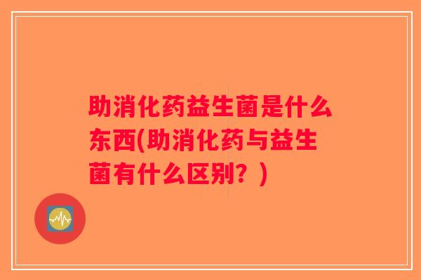 助消化药益生菌是什么东西(助消化药与益生菌有什么区别？)