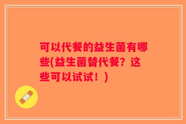 可以代餐的益生菌有哪些(益生菌替代餐？这些可以试试！)