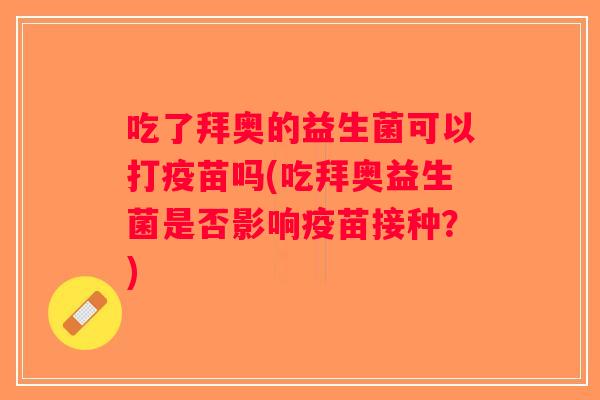 吃了拜奥的益生菌可以打疫苗吗(吃拜奥益生菌是否影响疫苗接种?) 吃了拜奥的益生菌可以打疫苗吗(吃拜奥益生菌是否影响疫苗接种?)