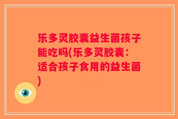 乐多灵胶囊益生菌孩子能吃吗(乐多灵胶囊：适合孩子食用的益生菌)