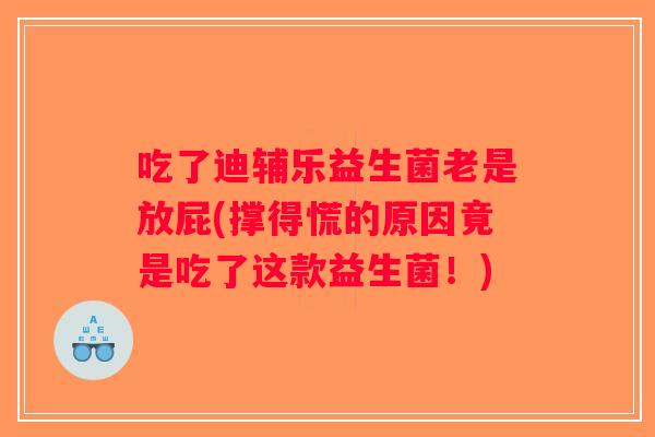 吃了迪辅乐益生菌老是放屁(撑得慌的原因竟是吃了这款益生菌!) 吃了迪辅乐益生菌老是放屁(撑得慌的原因竟是吃了这款益生菌!)