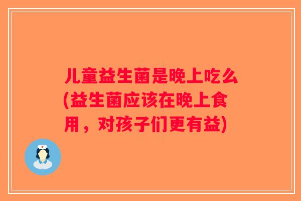 儿童益生菌是晚上吃么(益生菌应该在晚上食用,对孩子们更有益) 儿童益生菌是晚上吃么(益生菌应该在晚上食用,对孩子们更有益)