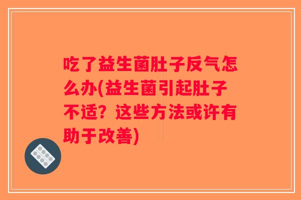 吃了益生菌肚子反气怎么办(益生菌引起肚子不适?这些方法或许有助于改善) 吃了益生菌肚子反气怎么办(益生菌引起肚子不适?这些方法或许有助于改善)