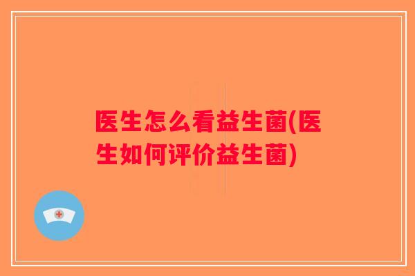 医生怎么看益生菌(医生如何评价益生菌) 医生怎么看益生菌(医生如何评价益生菌)