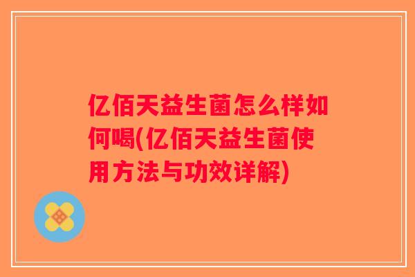 亿佰天益生菌怎么样如何喝(亿佰天益生菌使用方法与功效详解)