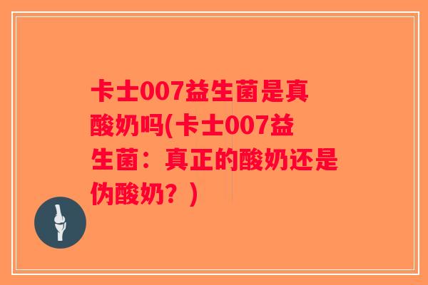 卡士007益生菌是真酸奶吗(卡士007益生菌：真正的酸奶还是伪酸奶？)