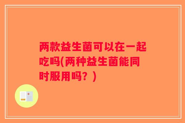 两款益生菌可以在一起吃吗(两种益生菌能同时服用吗？)