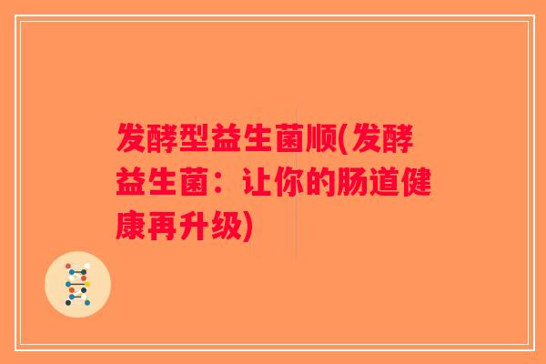 发酵型益生菌顺(发酵益生菌:让你的肠道健康再升级) 发酵型益生菌顺(发酵益生菌:让你的肠道健康再升级)