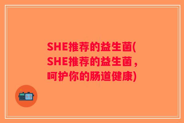 SHE推荐的益生菌(SHE推荐的益生菌,呵护你的肠道健康) SHE推荐的益生菌(SHE推荐的益生菌,呵护你的肠道健康)