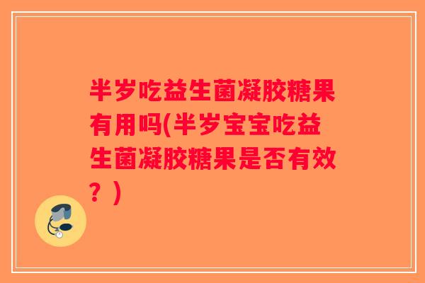 半岁吃益生菌凝胶糖果有用吗(半岁宝宝吃益生菌凝胶糖果是否有效？)