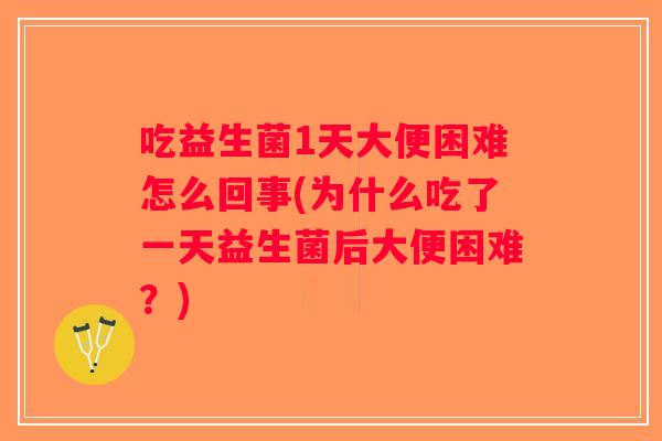 吃益生菌1天大便困难怎么回事(为什么吃了一天益生菌后大便困难？)