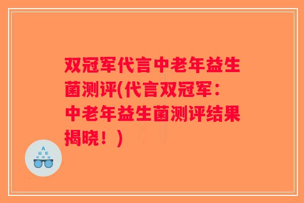 双冠军代言中老年益生菌测评(代言双冠军:中老年益生菌测评结果揭晓!) 双冠军代言中老年益生菌测评(代言双冠军:中老年益生菌测评结果揭晓!)