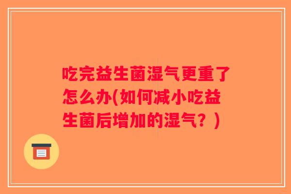 吃完益生菌湿气更重了怎么办(如何减小吃益生菌后增加的湿气？)