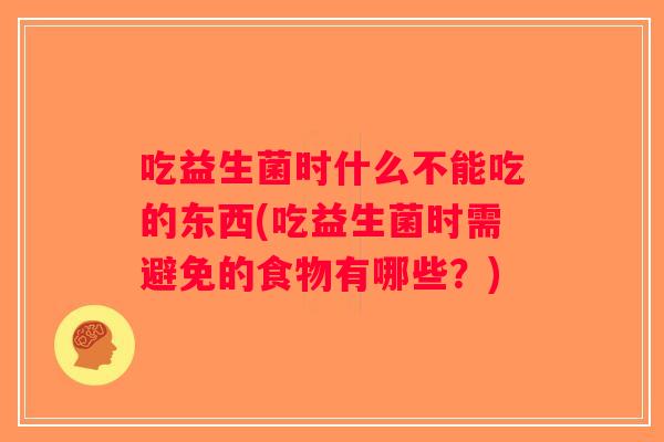 吃益生菌时什么不能吃的东西(吃益生菌时需避免的食物有哪些?) 吃益生菌时什么不能吃的东西(吃益生菌时需避免的食物有哪些?)