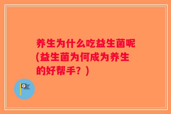 养生为什么吃益生菌呢(益生菌为何成为养生的好帮手?) 养生为什么吃益生菌呢(益生菌为何成为养生的好帮手?)