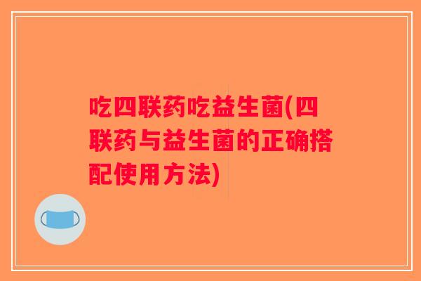 吃四联药吃益生菌(四联药与益生菌的正确搭配使用方法) 吃四联药吃益生菌(四联药与益生菌的正确搭配使用方法)