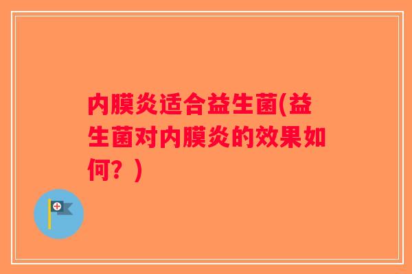 内膜炎适合益生菌(益生菌对内膜炎的效果如何?) 内膜炎适合益生菌(益生菌对内膜炎的效果如何?)