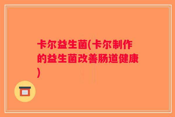 卡尔益生菌(卡尔制作的益生菌改善肠道健康) 卡尔益生菌(卡尔制作的益生菌改善肠道健康)