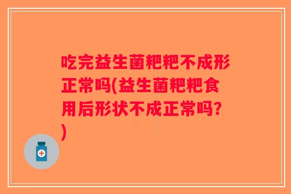 吃完益生菌粑粑不成形正常吗(益生菌粑粑食用后形状不成正常吗？)