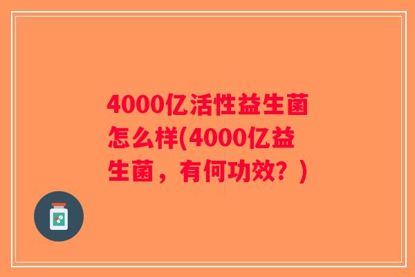 4000亿活性益生菌怎么样(4000亿益生菌，有何功效？)