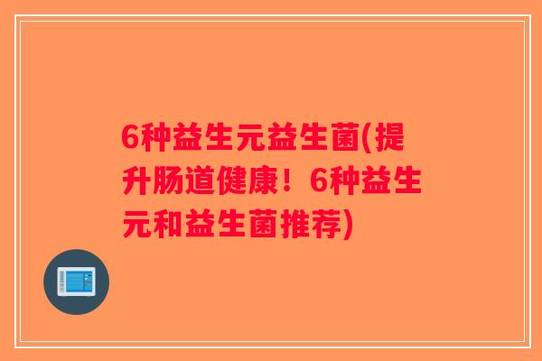 6种益生元益生菌(提升肠道健康！6种益生元和益生菌推荐)