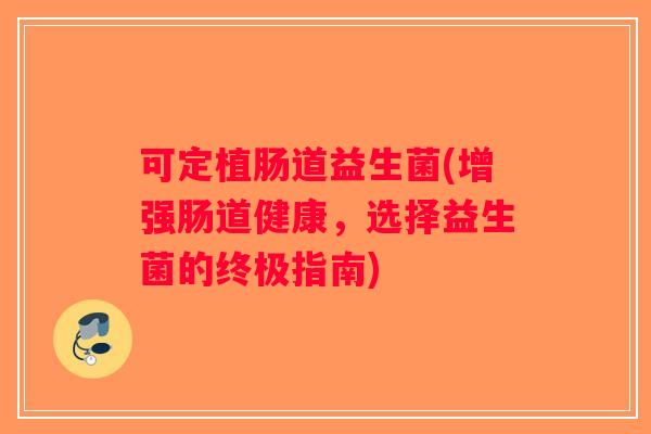 可定植肠道益生菌(增强肠道健康，选择益生菌的终极指南)