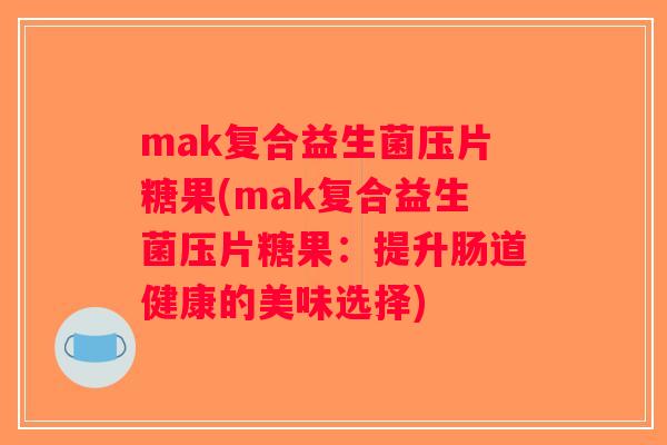 mak复合益生菌压片糖果(mak复合益生菌压片糖果:提升肠道健康的美味选择) mak复合益生菌压片糖果(mak复合益生菌压片糖果:提升肠道健康的美味选择)