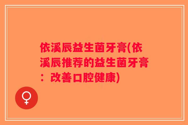 依溪辰益生菌牙膏(依溪辰推荐的益生菌牙膏:改善口腔健康) 依溪辰益生菌牙膏(依溪辰推荐的益生菌牙膏:改善口腔健康)