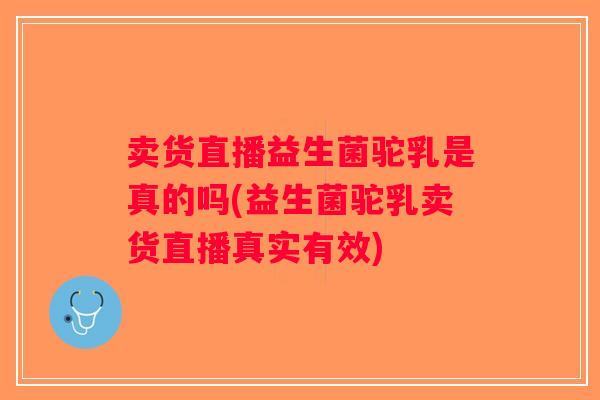 卖货直播益生菌驼乳是真的吗(益生菌驼乳卖货直播真实有效)