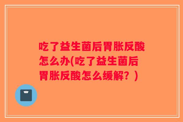 吃了益生菌后胃胀反酸怎么办(吃了益生菌后胃胀反酸怎么缓解?) 吃了益生菌后胃胀反酸怎么办(吃了益生菌后胃胀反酸怎么缓解?)
