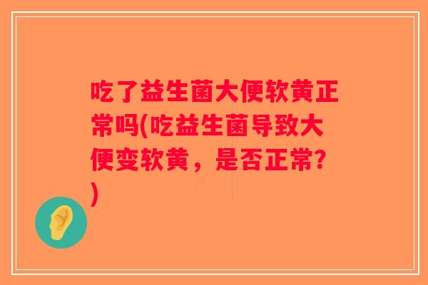 吃了益生菌大便软黄正常吗(吃益生菌导致大便变软黄，是否正常？)
