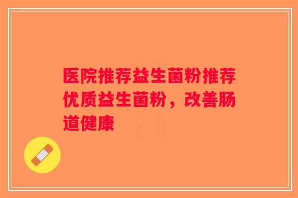 医院推荐益生菌粉推荐优质益生菌粉，改善肠道健康