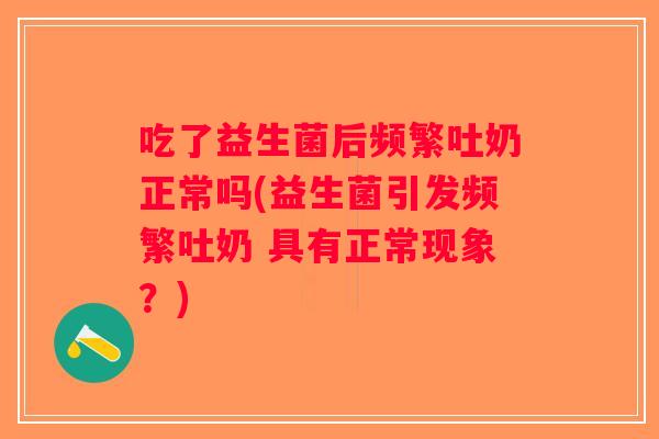 吃了益生菌后频繁吐奶正常吗(益生菌引发频繁吐奶 具有正常现象？)
