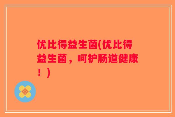 优比得益生菌(优比得益生菌，呵护肠道健康！)