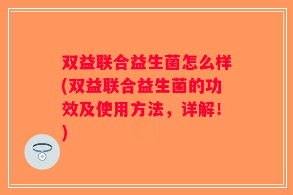 双益联合益生菌怎么样(双益联合益生菌的功效及使用方法，详解！)