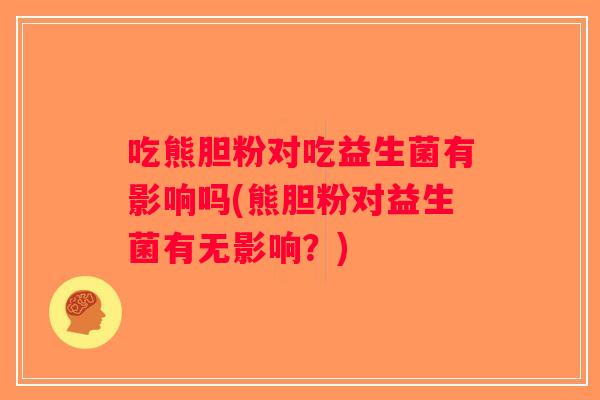 吃熊胆粉对吃益生菌有影响吗(熊胆粉对益生菌有无影响？)