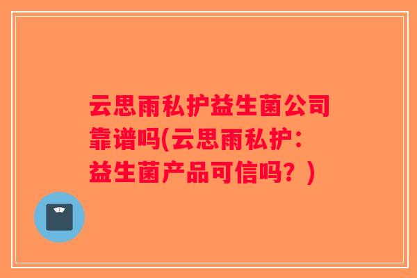 云思雨私护益生菌公司靠谱吗(云思雨私护：益生菌产品可信吗？)