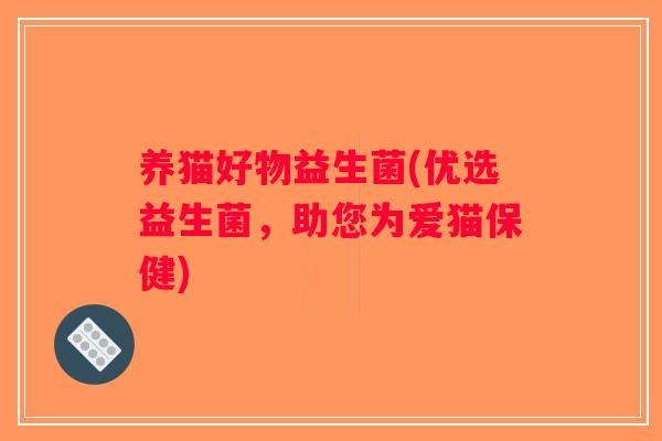 养猫好物益生菌(优选益生菌,助您为爱猫保健) 养猫好物益生菌(优选益生菌,助您为爱猫保健)
