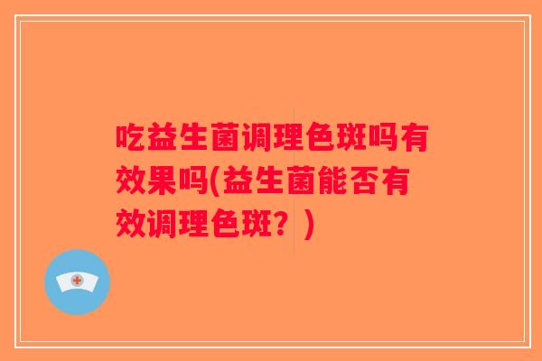 吃益生菌调理色斑吗有效果吗(益生菌能否有效调理色斑？)