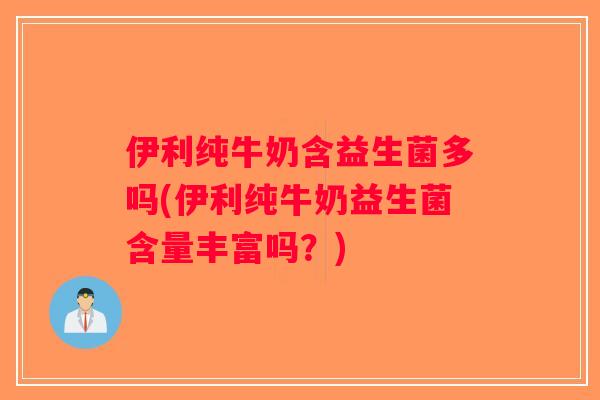 伊利纯牛奶含益生菌多吗(伊利纯牛奶益生菌含量丰富吗?) 伊利纯牛奶含益生菌多吗(伊利纯牛奶益生菌含量丰富吗?)