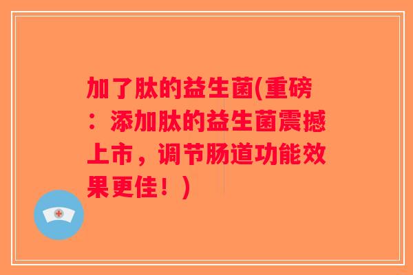 加了肽的益生菌(重磅：添加肽的益生菌震撼上市，调节肠道功能效果更佳！)
