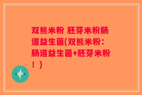 双熊米粉 胚芽米粉肠道益生菌(双熊米粉:肠道益生菌+胚芽米粉!) 双熊米粉 胚芽米粉肠道益生菌(双熊米粉:肠道益生菌+胚芽米粉!)