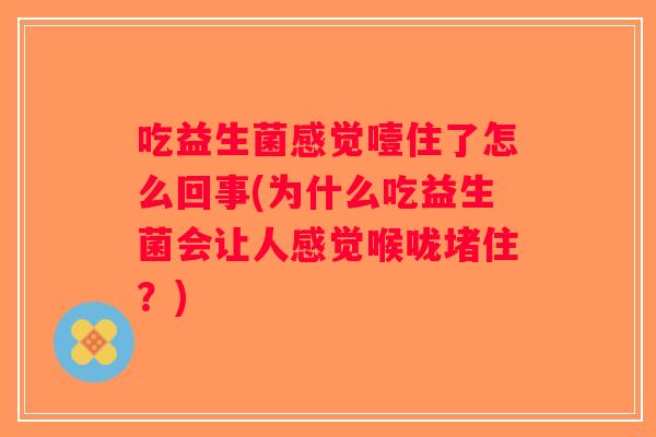 吃益生菌感觉噎住了怎么回事(为什么吃益生菌会让人感觉喉咙堵住？)
