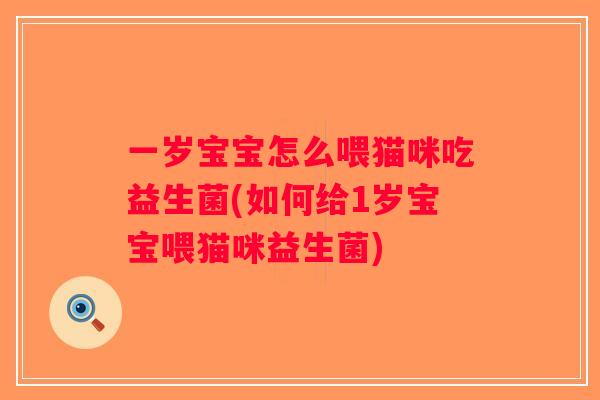 一岁宝宝怎么喂猫咪吃益生菌(如何给1岁宝宝喂猫咪益生菌) 一岁宝宝怎么喂猫咪吃益生菌(如何给1岁宝宝喂猫咪益生菌)