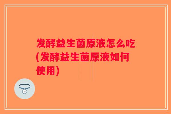 发酵益生菌原液怎么吃(发酵益生菌原液如何使用)