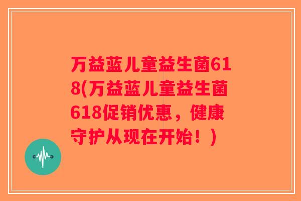 万益蓝儿童益生菌618(万益蓝儿童益生菌618促销优惠，健康守护从现在开始！)