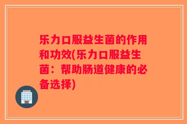 乐力口服益生菌的作用和功效(乐力口服益生菌:帮助肠道健康的必备选择) 乐力口服益生菌的作用和功效(乐力口服益生菌:帮助肠道健康的必备选择)